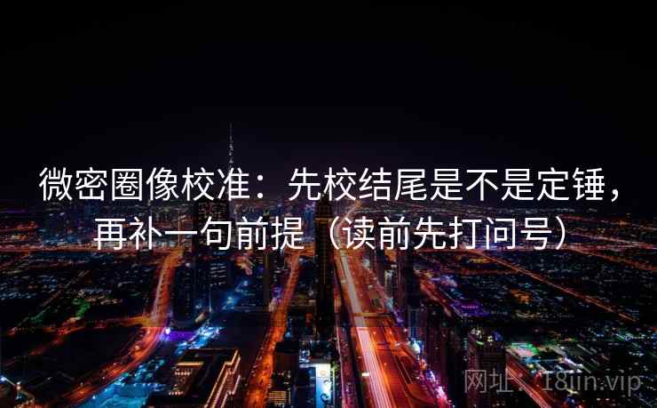 微密圈像校准：先校结尾是不是定锤，再补一句前提（读前先打问号）