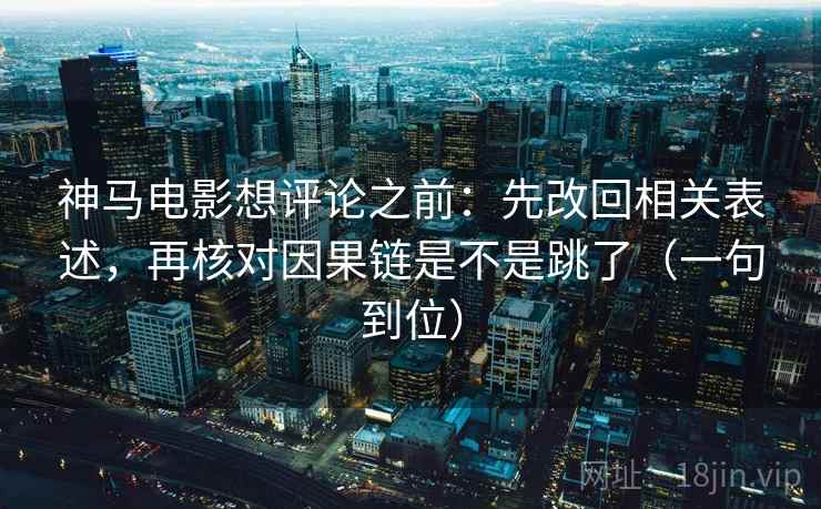 神马电影想评论之前：先改回相关表述，再核对因果链是不是跳了（一句到位）