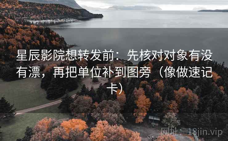 星辰影院想转发前：先核对对象有没有漂，再把单位补到图旁（像做速记卡）