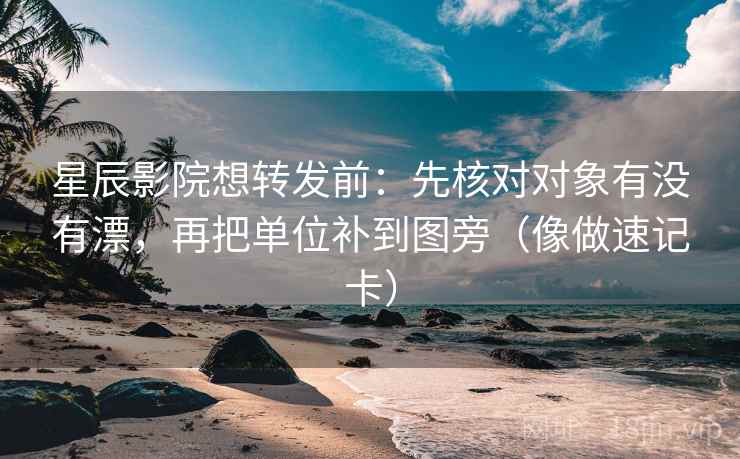 星辰影院想转发前：先核对对象有没有漂，再把单位补到图旁（像做速记卡）