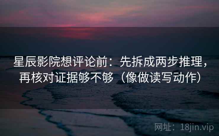 星辰影院想评论前：先拆成两步推理，再核对证据够不够（像做读写动作）