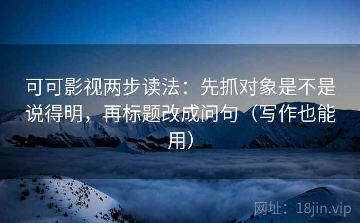 可可影视两步读法：先抓对象是不是说得明，再标题改成问句（写作也能用）