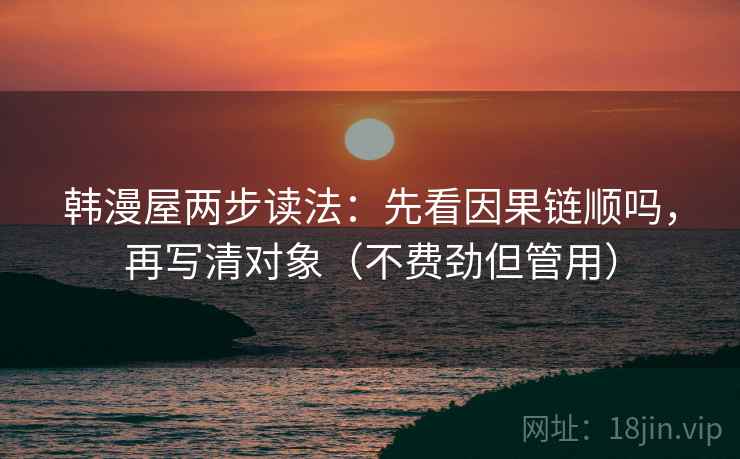 韩漫屋两步读法：先看因果链顺吗，再写清对象（不费劲但管用）