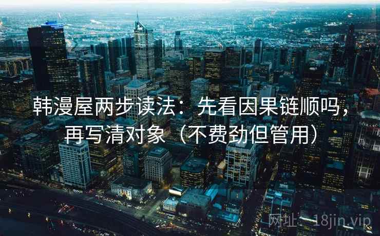 韩漫屋两步读法：先看因果链顺吗，再写清对象（不费劲但管用）