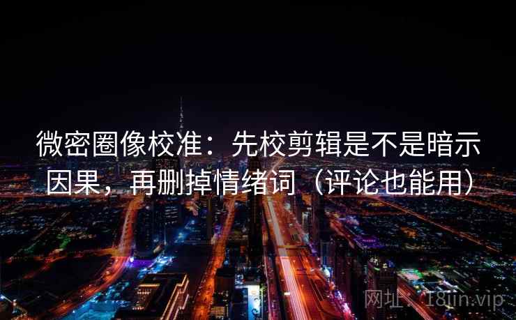 微密圈像校准：先校剪辑是不是暗示因果，再删掉情绪词（评论也能用）
