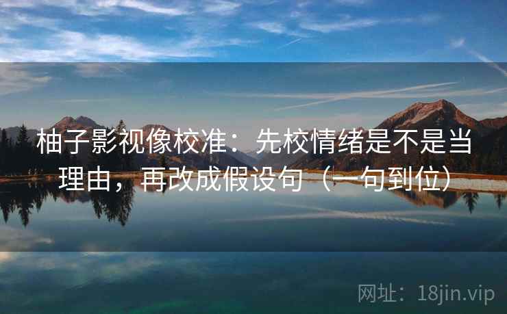 柚子影视像校准：先校情绪是不是当理由，再改成假设句（一句到位）