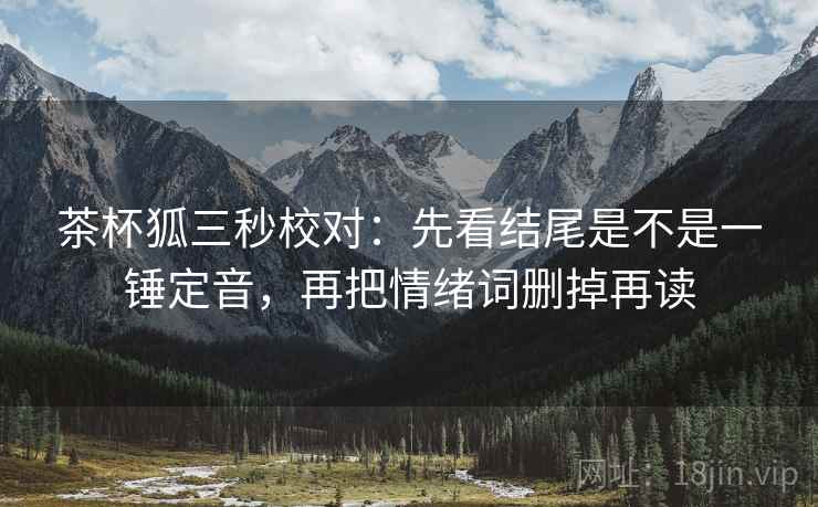 茶杯狐三秒校对：先看结尾是不是一锤定音，再把情绪词删掉再读