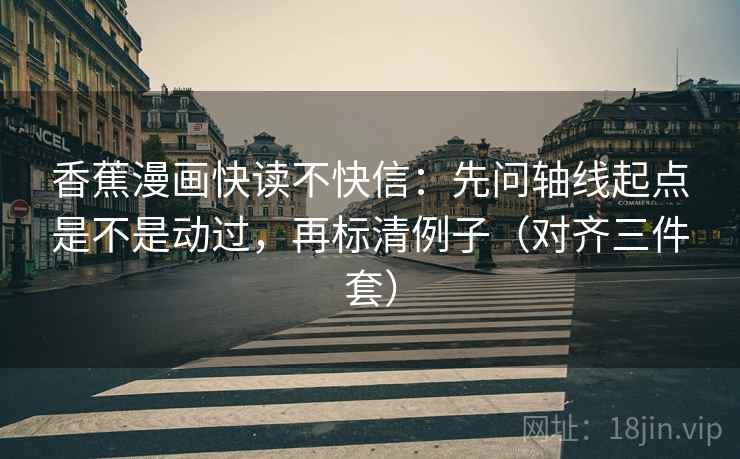 香蕉漫画快读不快信：先问轴线起点是不是动过，再标清例子（对齐三件套）