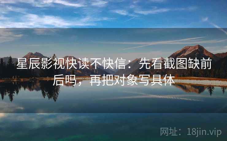 星辰影视快读不快信：先看截图缺前后吗，再把对象写具体