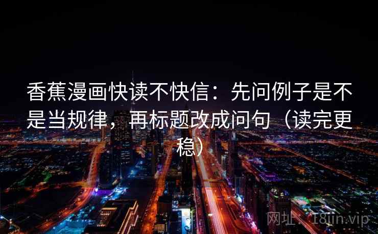 香蕉漫画快读不快信：先问例子是不是当规律，再标题改成问句（读完更稳）