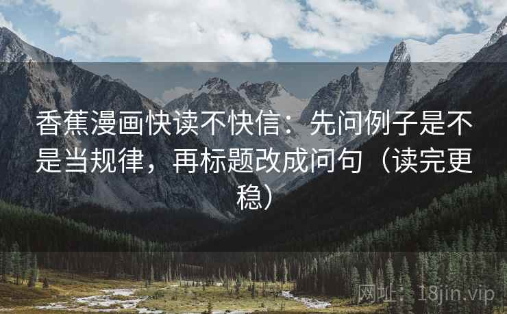 香蕉漫画快读不快信：先问例子是不是当规律，再标题改成问句（读完更稳）