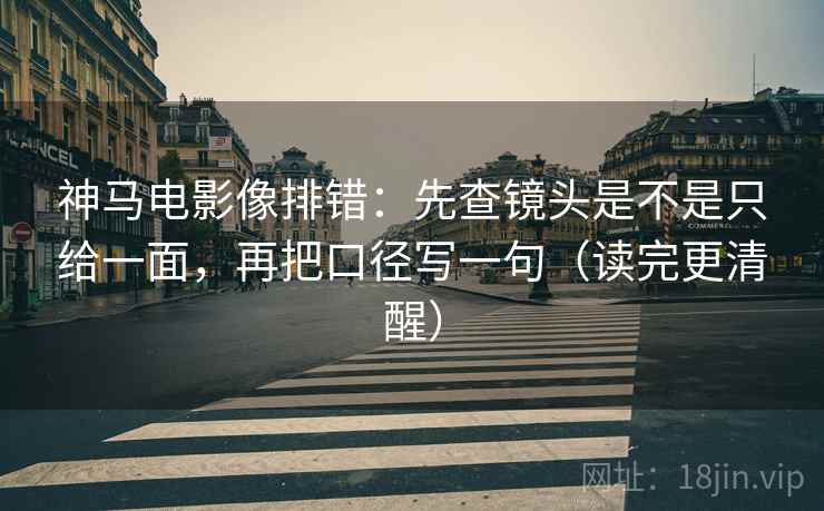 神马电影像排错：先查镜头是不是只给一面，再把口径写一句（读完更清醒）