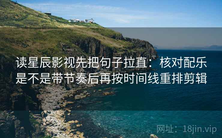 读星辰影视先把句子拉直：核对配乐是不是带节奏后再按时间线重排剪辑