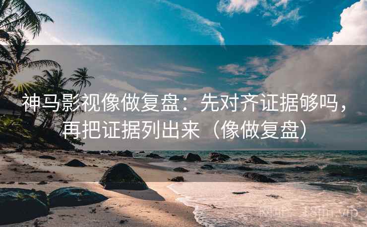 神马影视像做复盘：先对齐证据够吗，再把证据列出来（像做复盘）