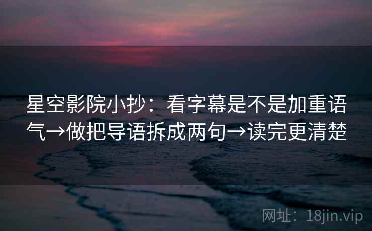 星空影院小抄：看字幕是不是加重语气→做把导语拆成两句→读完更清楚