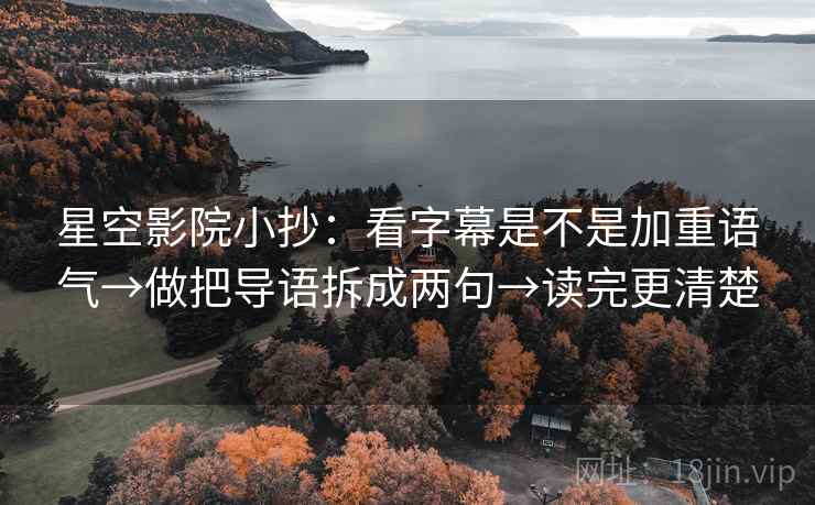 星空影院小抄：看字幕是不是加重语气→做把导语拆成两句→读完更清楚