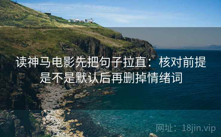 读神马电影先把句子拉直：核对前提是不是默认后再删掉情绪词