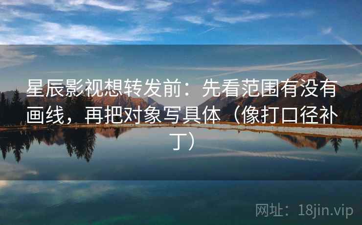 星辰影视想转发前：先看范围有没有画线，再把对象写具体（像打口径补丁）