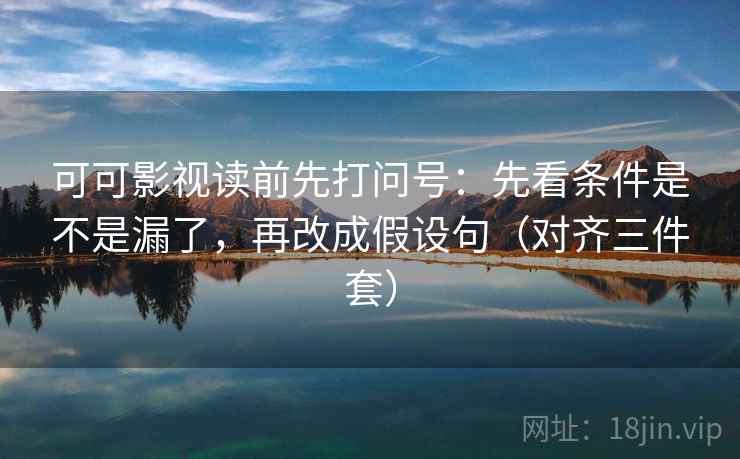 可可影视读前先打问号：先看条件是不是漏了，再改成假设句（对齐三件套）