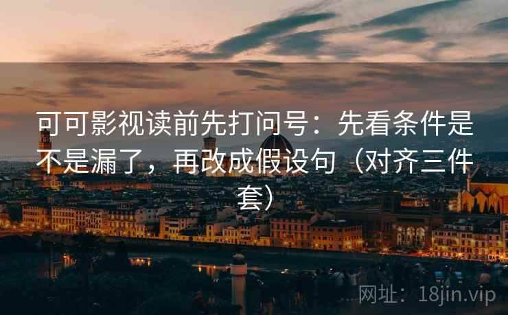 可可影视读前先打问号：先看条件是不是漏了，再改成假设句（对齐三件套）