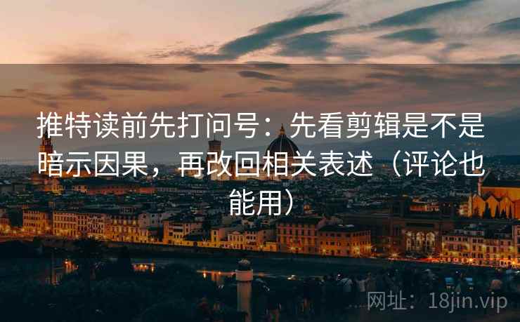 推特读前先打问号：先看剪辑是不是暗示因果，再改回相关表述（评论也能用）