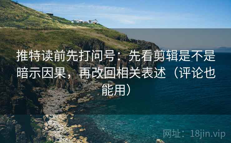 推特读前先打问号：先看剪辑是不是暗示因果，再改回相关表述（评论也能用）
