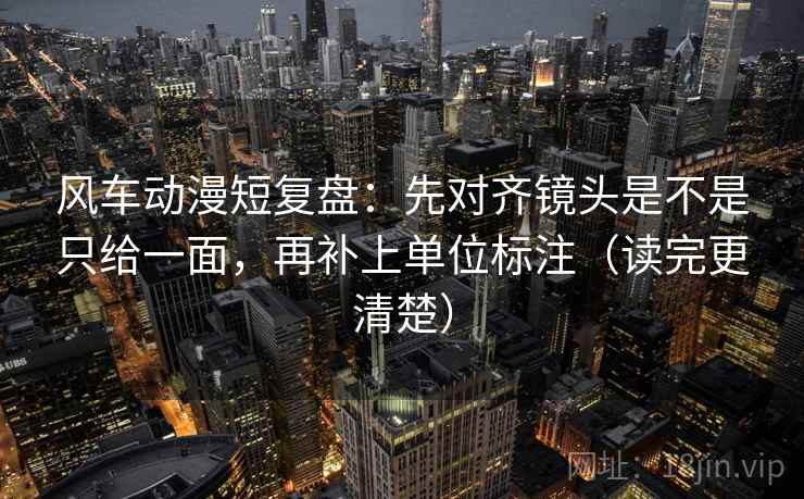 风车动漫短复盘：先对齐镜头是不是只给一面，再补上单位标注（读完更清楚）