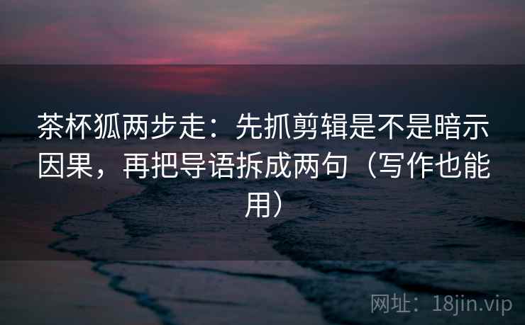 茶杯狐两步走：先抓剪辑是不是暗示因果，再把导语拆成两句（写作也能用）