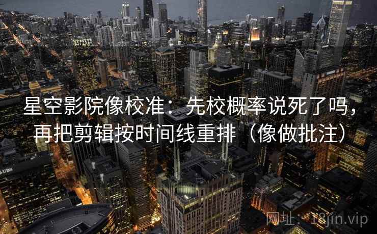 星空影院像校准：先校概率说死了吗，再把剪辑按时间线重排（像做批注）