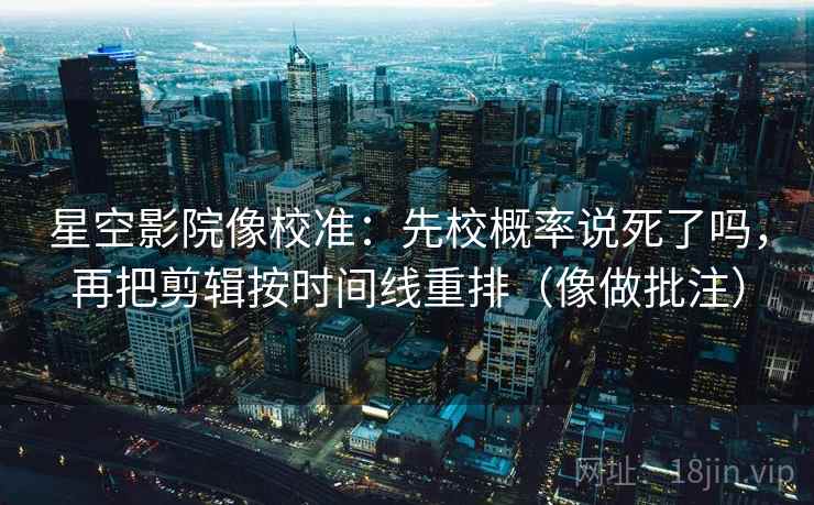 星空影院像校准：先校概率说死了吗，再把剪辑按时间线重排（像做批注）