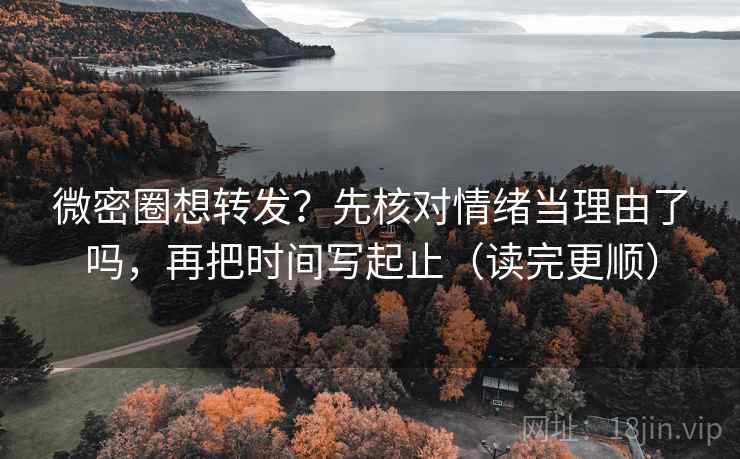 微密圈想转发？先核对情绪当理由了吗，再把时间写起止（读完更顺）