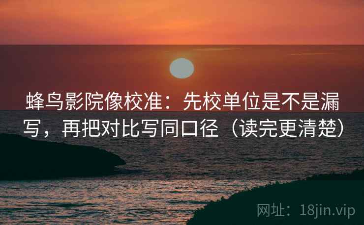 蜂鸟影院像校准：先校单位是不是漏写，再把对比写同口径（读完更清楚）