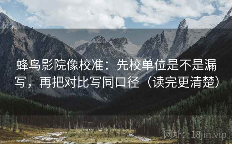 蜂鸟影院像校准：先校单位是不是漏写，再把对比写同口径（读完更清楚）