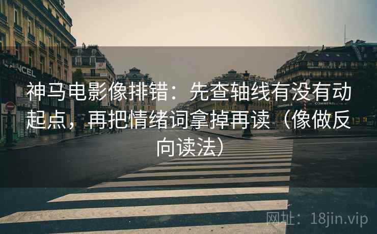 神马电影像排错：先查轴线有没有动起点，再把情绪词拿掉再读（像做反向读法）