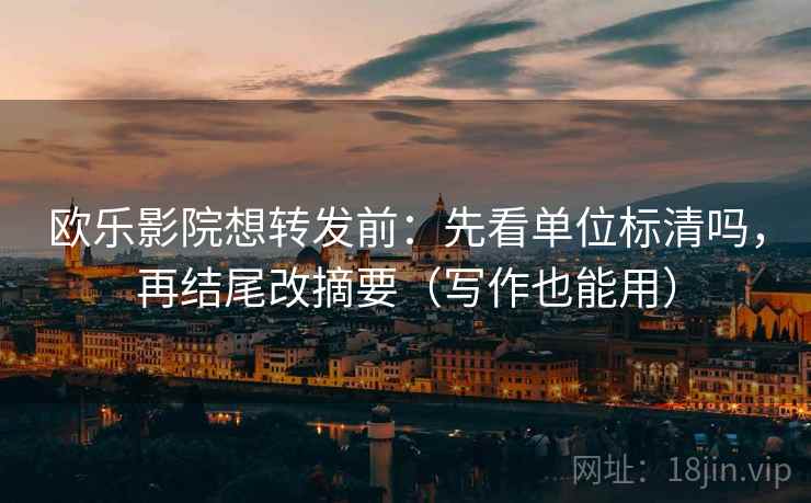 欧乐影院想转发前：先看单位标清吗，再结尾改摘要（写作也能用）