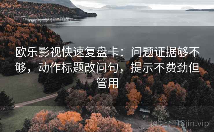 欧乐影视快速复盘卡：问题证据够不够，动作标题改问句，提示不费劲但管用