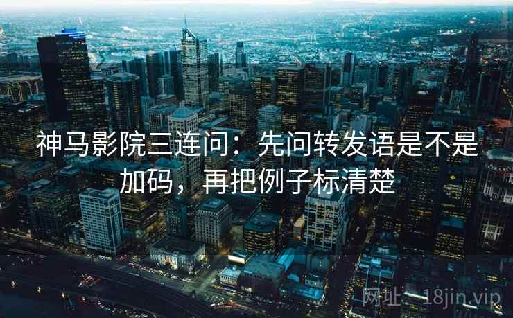 神马影院三连问：先问转发语是不是加码，再把例子标清楚
