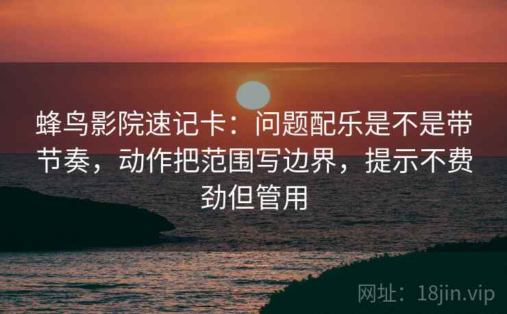 蜂鸟影院速记卡：问题配乐是不是带节奏，动作把范围写边界，提示不费劲但管用