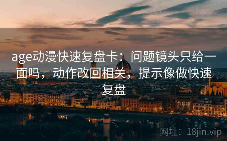 age动漫快速复盘卡：问题镜头只给一面吗，动作改回相关，提示像做快速复盘