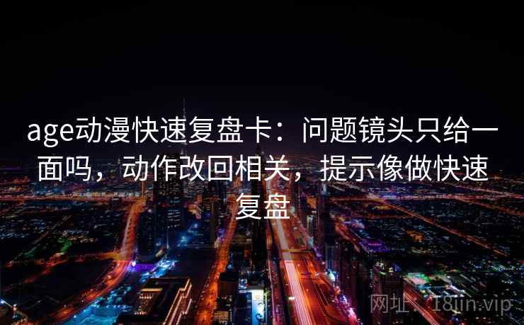 age动漫快速复盘卡：问题镜头只给一面吗，动作改回相关，提示像做快速复盘