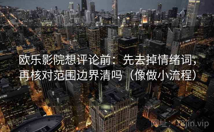 欧乐影院想评论前：先去掉情绪词，再核对范围边界清吗（像做小流程）