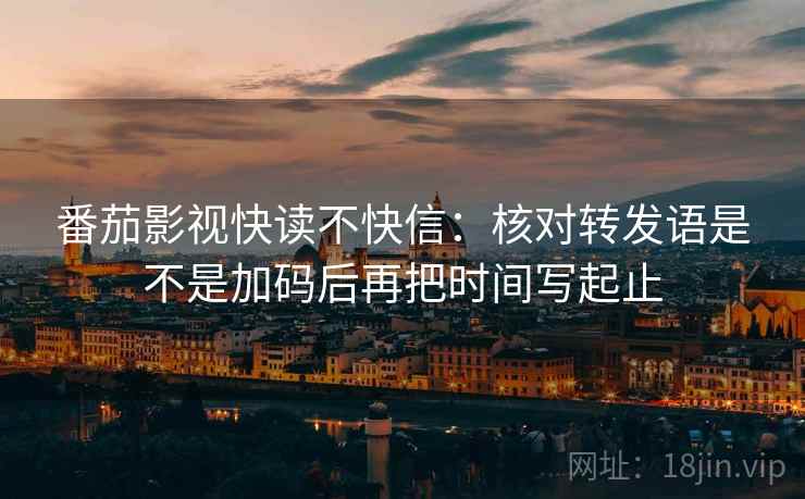 番茄影视快读不快信：核对转发语是不是加码后再把时间写起止