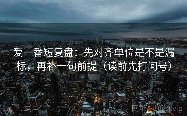 爱一番短复盘：先对齐单位是不是漏标，再补一句前提（读前先打问号）