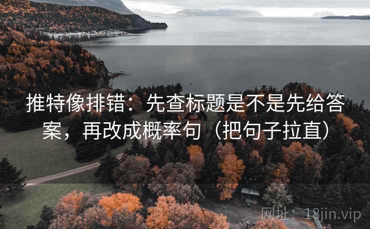 推特像排错：先查标题是不是先给答案，再改成概率句（把句子拉直）