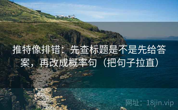 推特像排错：先查标题是不是先给答案，再改成概率句（把句子拉直）