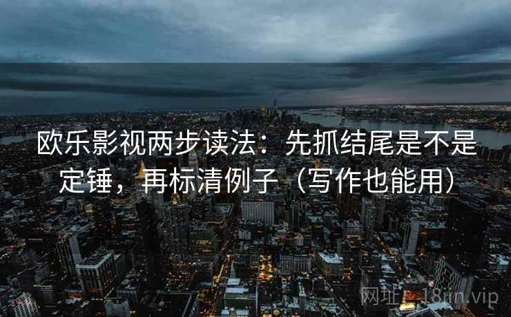 欧乐影视两步读法：先抓结尾是不是定锤，再标清例子（写作也能用）