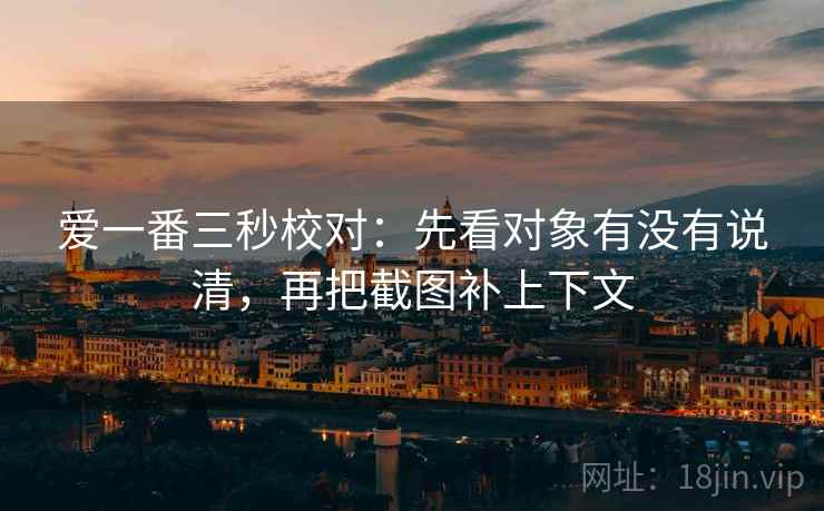 爱一番三秒校对：先看对象有没有说清，再把截图补上下文
