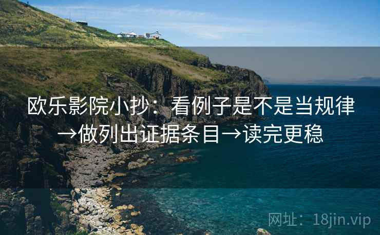欧乐影院小抄：看例子是不是当规律→做列出证据条目→读完更稳
