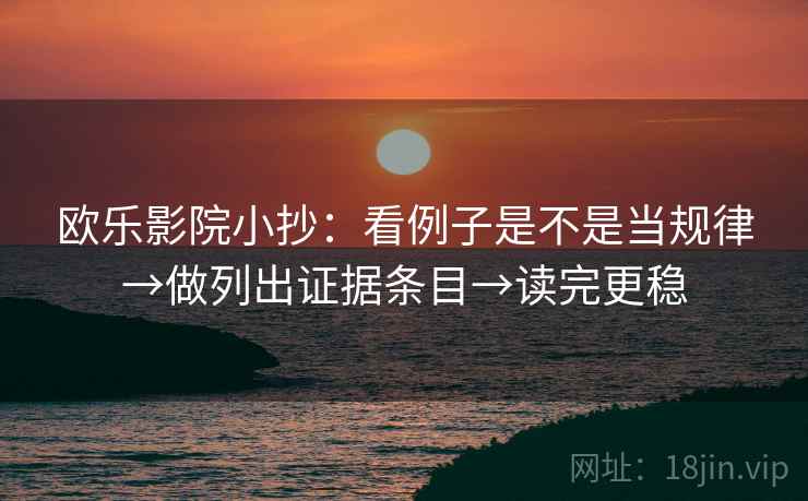 欧乐影院小抄：看例子是不是当规律→做列出证据条目→读完更稳