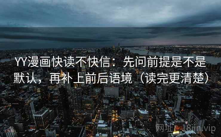 YY漫画快读不快信：先问前提是不是默认，再补上前后语境（读完更清楚）
